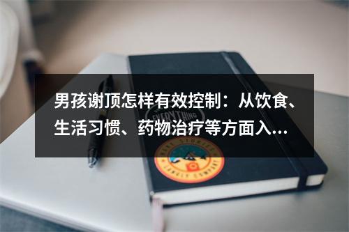 男孩谢顶怎样有效控制：从饮食、生活习惯、药物治疗等方面入手