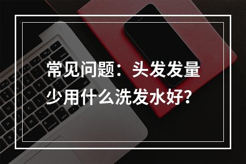 常见问题：头发发量少用什么洗发水好？