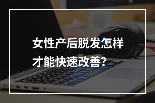 女性产后脱发怎样才能快速改善？