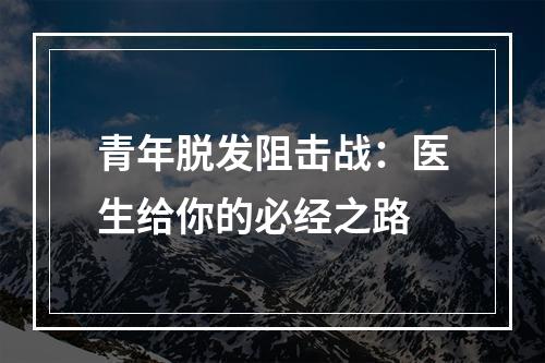 青年脱发阻击战：医生给你的必经之路