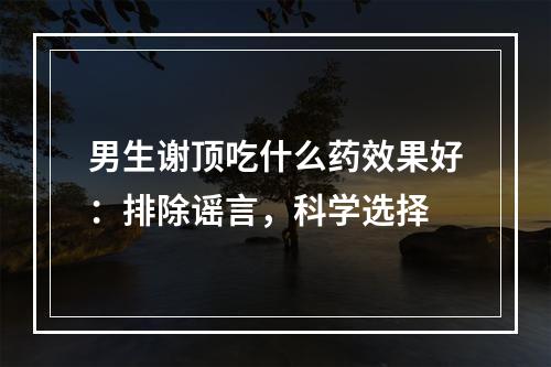 男生谢顶吃什么药效果好：排除谣言，科学选择