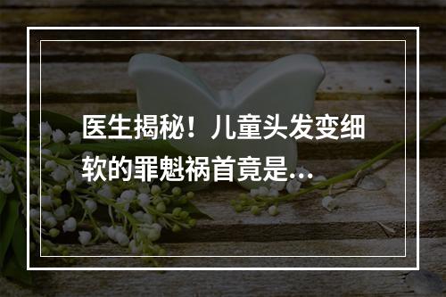 医生揭秘！儿童头发变细软的罪魁祸首竟是...