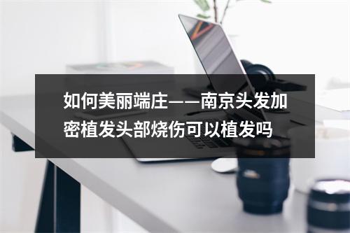 如何美丽端庄——南京头发加密植发头部烧伤可以植发吗