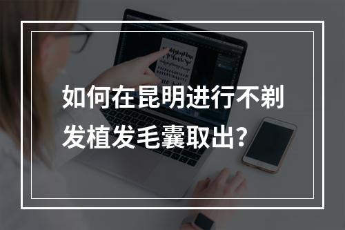 如何在昆明进行不剃发植发毛囊取出？