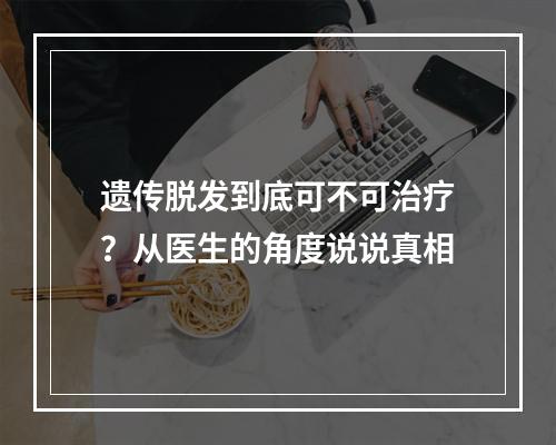 遗传脱发到底可不可治疗？从医生的角度说说真相