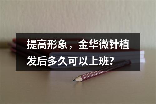 提高形象，金华微针植发后多久可以上班？