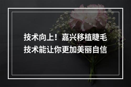 技术向上！嘉兴移植睫毛技术能让你更加美丽自信