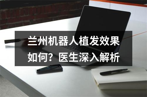 兰州机器人植发效果如何？医生深入解析