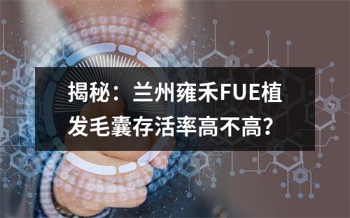 揭秘：兰州雍禾FUE植发毛囊存活率高不高？