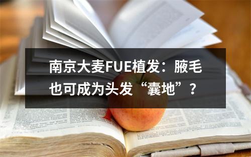 南京大麦FUE植发：腋毛也可成为头发“囊地”？