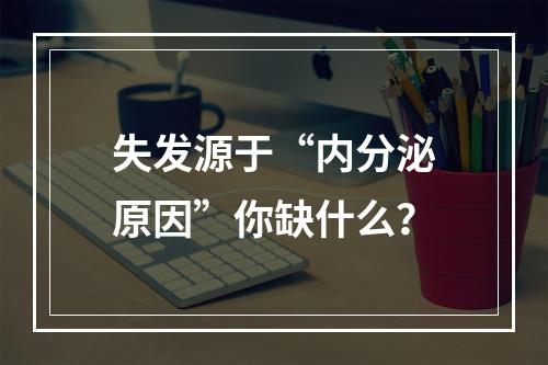 失发源于“内分泌原因”你缺什么？