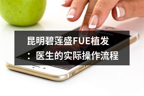 昆明碧莲盛FUE植发：医生的实际操作流程