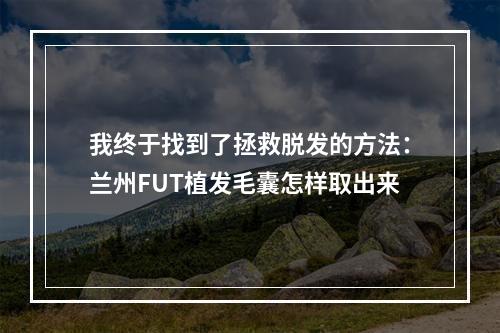 我终于找到了拯救脱发的方法：兰州FUT植发毛囊怎样取出来