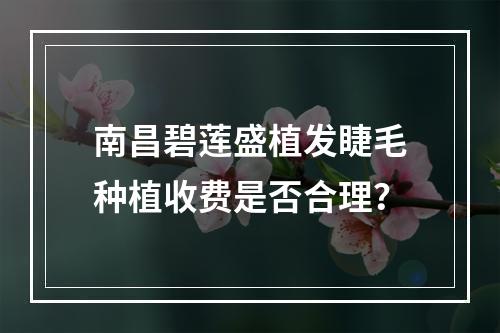 南昌碧莲盛植发睫毛种植收费是否合理？