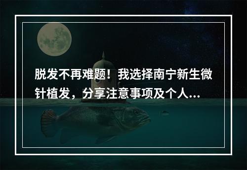 脱发不再难题！我选择南宁新生微针植发，分享注意事项及个人经历