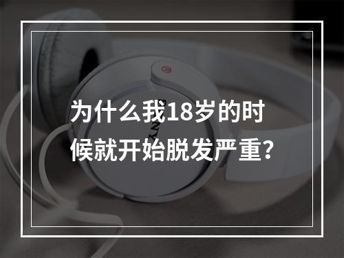 为什么我18岁的时候就开始脱发严重？