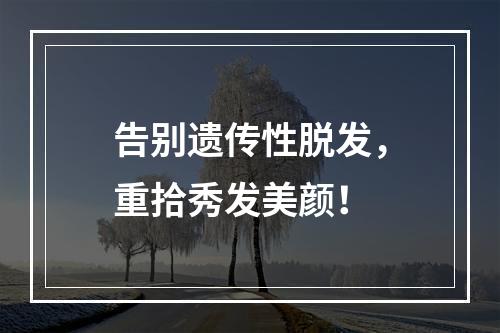 告别遗传性脱发，重拾秀发美颜！