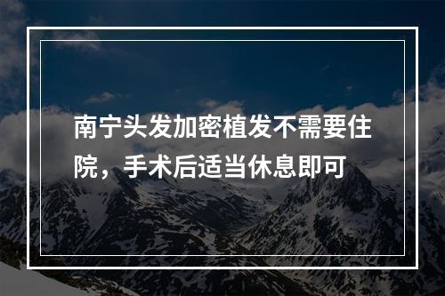 南宁头发加密植发不需要住院，手术后适当休息即可