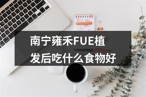 南宁雍禾FUE植发后吃什么食物好