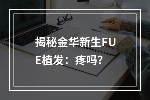 揭秘金华新生FUE植发：疼吗？