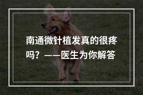 南通微针植发真的很疼吗？——医生为你解答