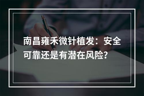 南昌雍禾微针植发：安全可靠还是有潜在风险？