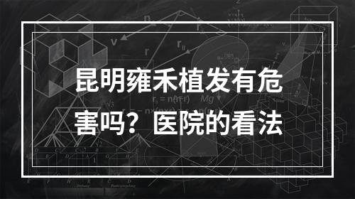 昆明雍禾植发有危害吗？医院的看法