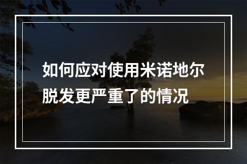 如何应对使用米诺地尔脱发更严重了的情况