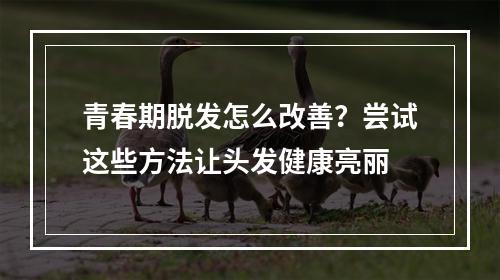 青春期脱发怎么改善？尝试这些方法让头发健康亮丽