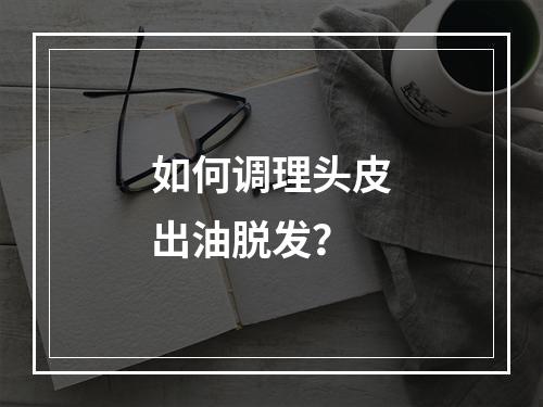 如何调理头皮出油脱发？