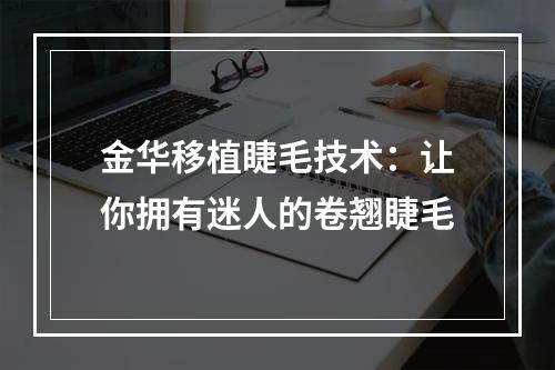 金华移植睫毛技术：让你拥有迷人的卷翘睫毛