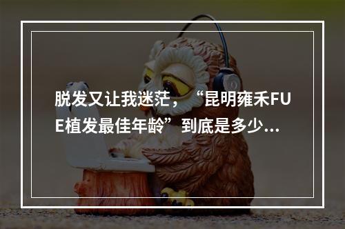 脱发又让我迷茫，“昆明雍禾FUE植发最佳年龄”到底是多少？