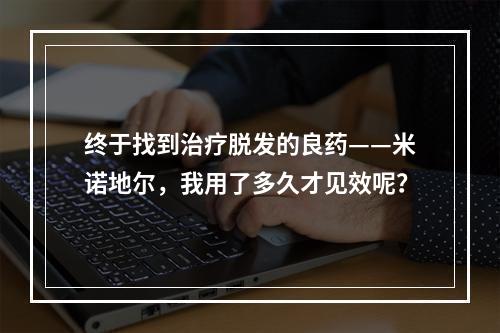 终于找到治疗脱发的良药——米诺地尔，我用了多久才见效呢？