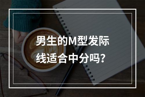 男生的M型发际线适合中分吗？