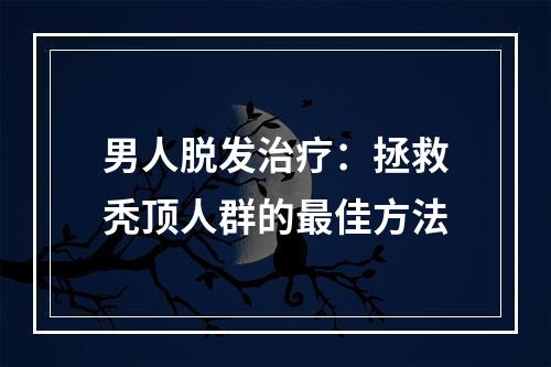 男人脱发治疗：拯救秃顶人群的最佳方法