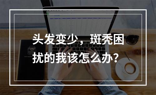 头发变少，斑秃困扰的我该怎么办？