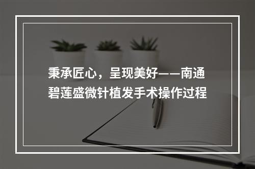 秉承匠心，呈现美好——南通碧莲盛微针植发手术操作过程