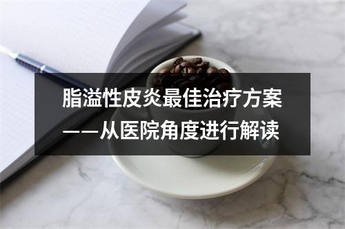 脂溢性皮炎最佳治疗方案——从医院角度进行解读