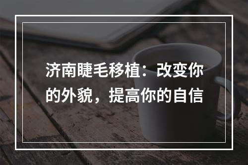 济南睫毛移植：改变你的外貌，提高你的自信