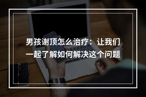 男孩谢顶怎么治疗：让我们一起了解如何解决这个问题