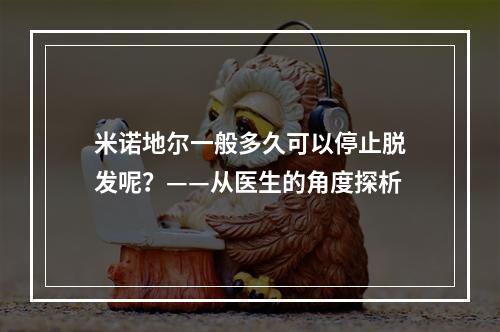 米诺地尔一般多久可以停止脱发呢？——从医生的角度探析