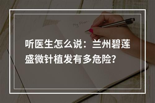 听医生怎么说：兰州碧莲盛微针植发有多危险？