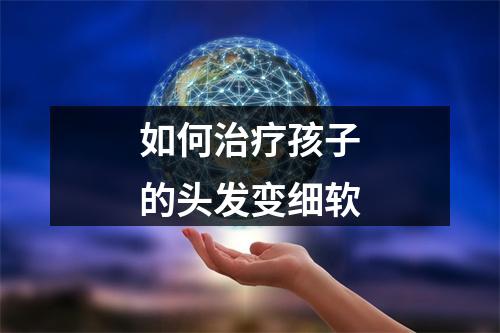 如何治疗孩子的头发变细软