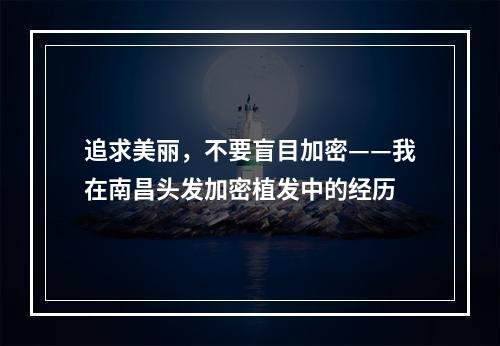 追求美丽，不要盲目加密——我在南昌头发加密植发中的经历