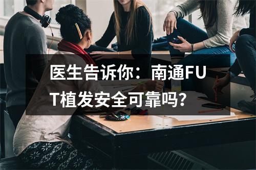 医生告诉你：南通FUT植发安全可靠吗？