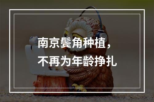 南京鬓角种植，不再为年龄挣扎