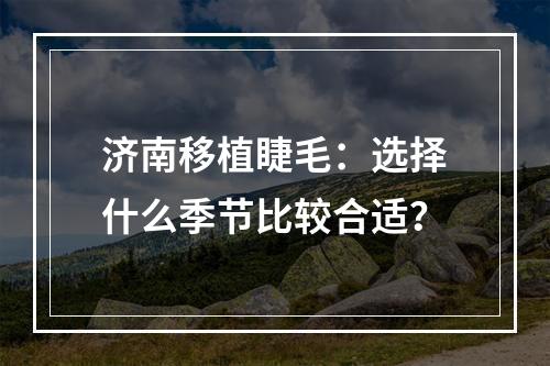 济南移植睫毛：选择什么季节比较合适？