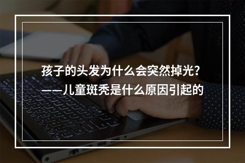 孩子的头发为什么会突然掉光？——儿童斑秃是什么原因引起的