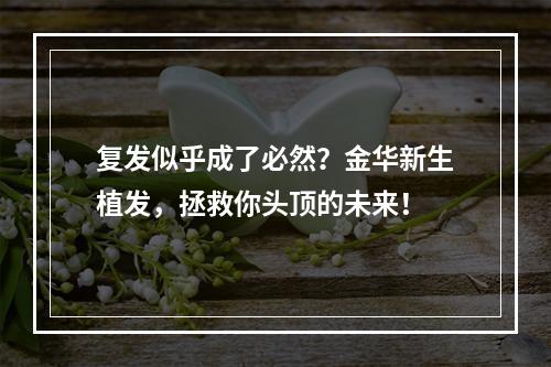 复发似乎成了必然？金华新生植发，拯救你头顶的未来！