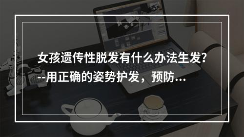 女孩遗传性脱发有什么办法生发？--用正确的姿势护发，预防脱发